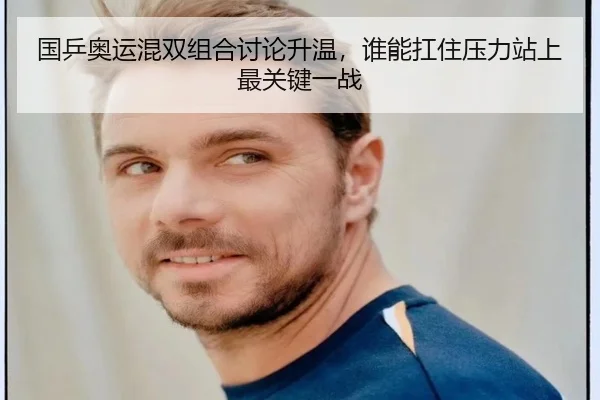 国乒奥运混双组合讨论升温，谁能扛住压力站上最关键一战