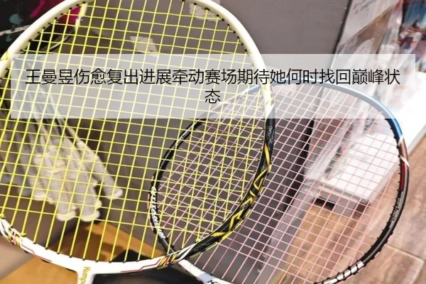 王曼昱伤愈复出进展牵动赛场期待她何时找回巅峰状态
