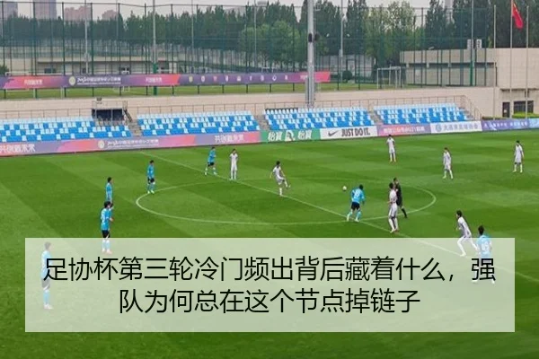 足协杯第三轮冷门频出背后藏着什么，强队为何总在这个节点掉链子