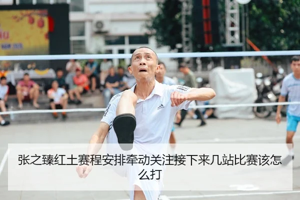 张之臻红土赛程安排牵动关注接下来几站比赛该怎么打