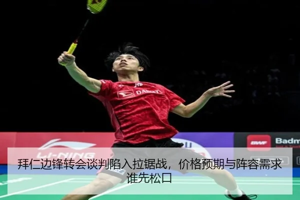 拜仁边锋转会谈判陷入拉锯战，价格预期与阵容需求谁先松口